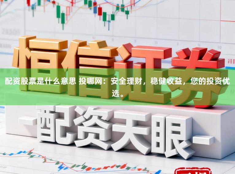 配资股票是什么意思 投哪网：安全理财，稳健收益，您的投资优选。