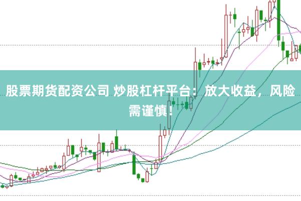 股票期货配资公司 炒股杠杆平台：放大收益，风险需谨慎！