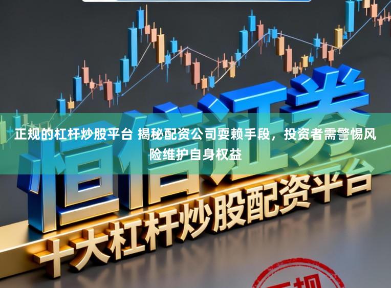 正规的杠杆炒股平台 揭秘配资公司耍赖手段，投资者需警惕风险维护自身权益