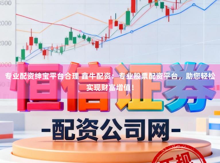 专业配资绅宝平台合理 鑫牛配资：专业股票配资平台，助您轻松实现财富增值！