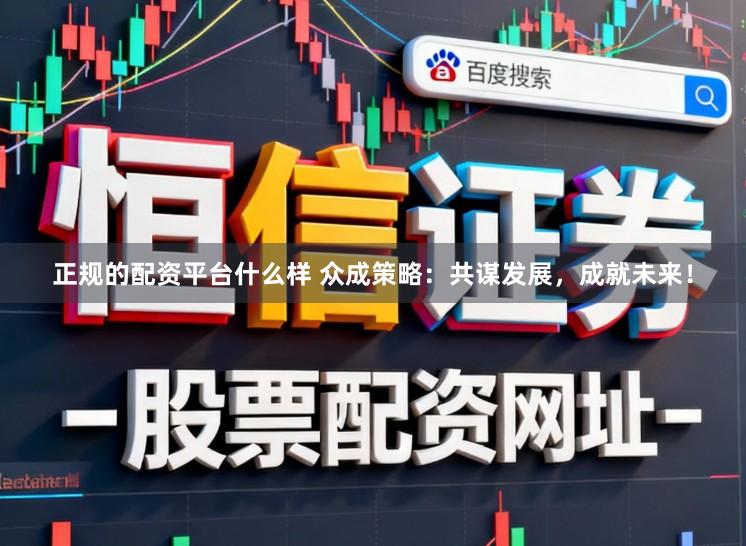 正规的配资平台什么样 众成策略：共谋发展，成就未来！