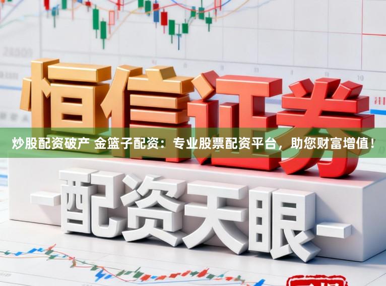 炒股配资破产 金篮子配资：专业股票配资平台，助您财富增值！