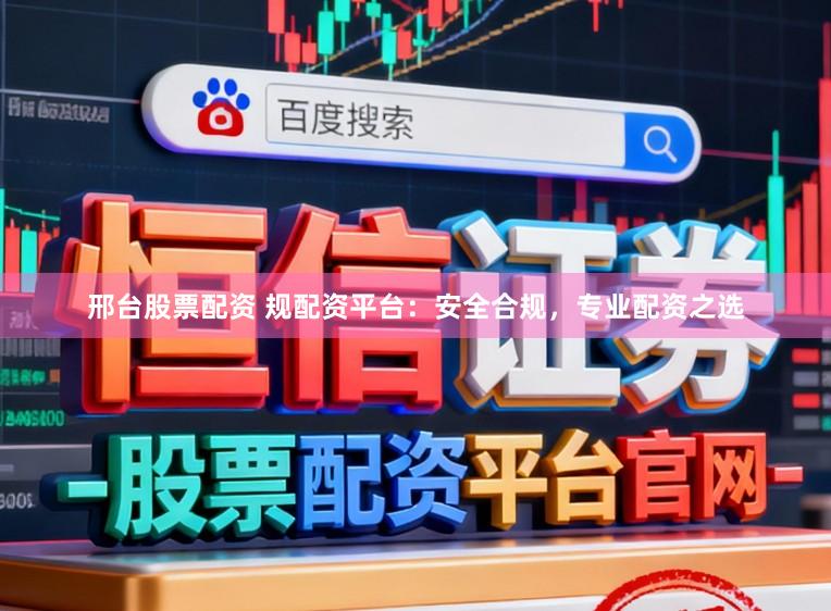 邢台股票配资 规配资平台：安全合规，专业配资之选