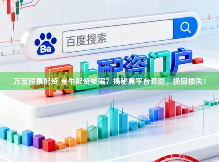 万宝股票配资 金牛配资被骗？揭秘黑平台套路，挽回损失！