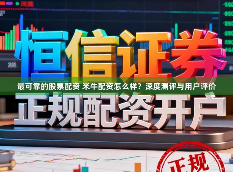 最可靠的股票配资 米牛配资怎么样？深度测评与用户评价