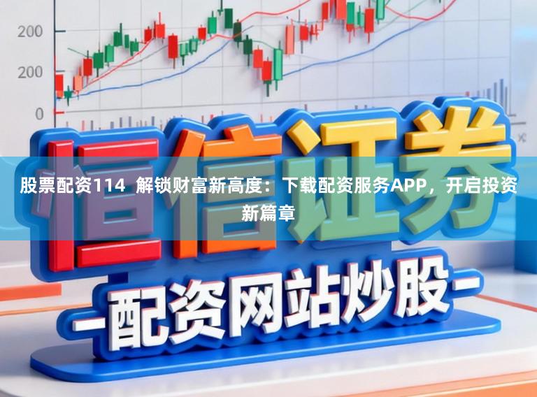股票配资114  解锁财富新高度：下载配资服务APP，开启投资新篇章