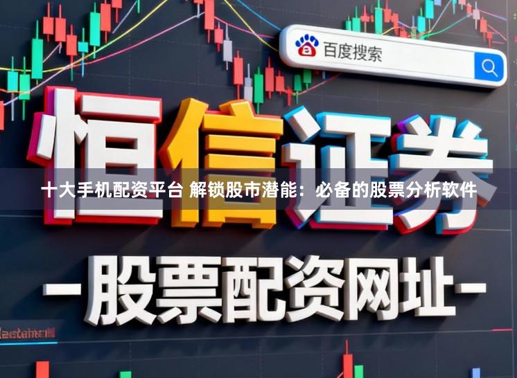 十大手机配资平台 解锁股市潜能：必备的股票分析软件