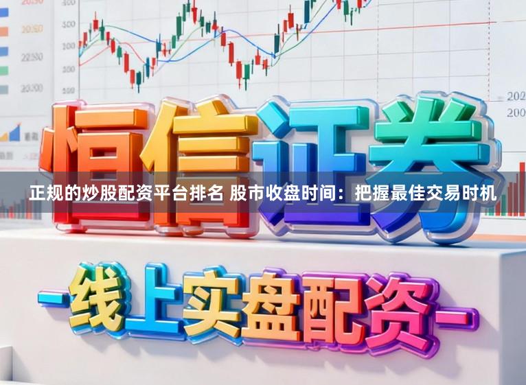 正规的炒股配资平台排名 股市收盘时间：把握最佳交易时机