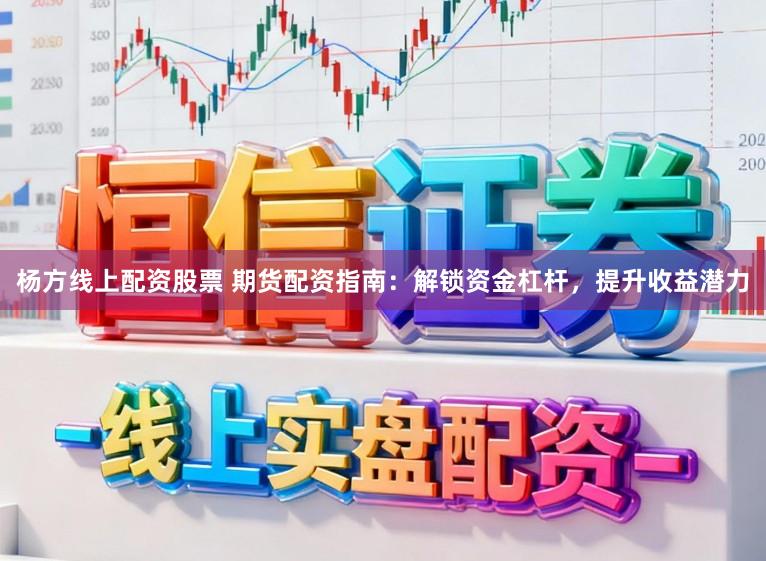 杨方线上配资股票 期货配资指南：解锁资金杠杆，提升收益潜力