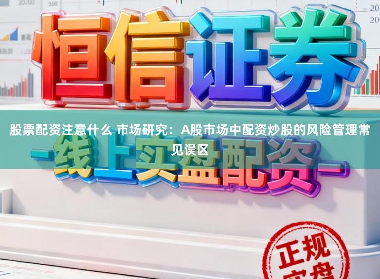 股票配资注意什么 市场研究：A股市场中配资炒股的风险管理常见误区