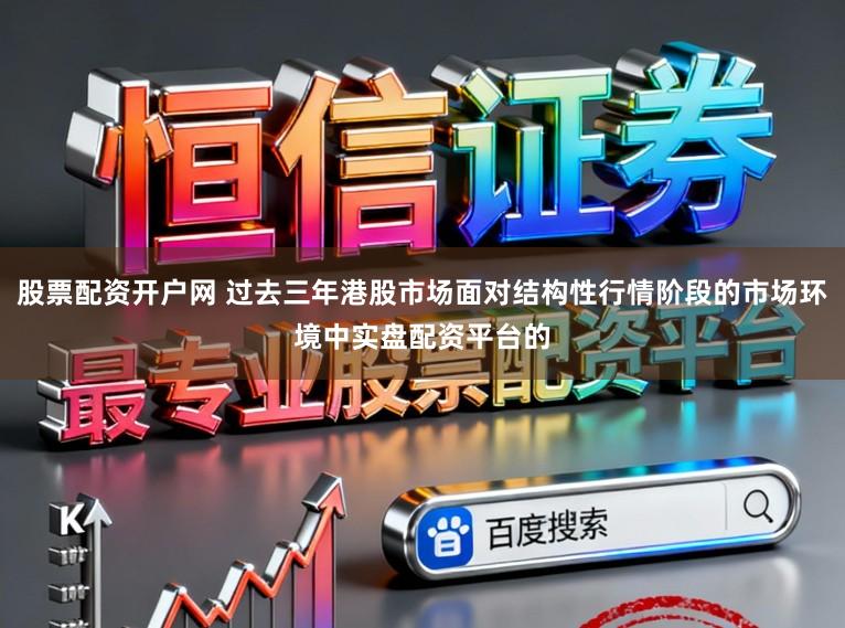 股票配资开户网 过去三年港股市场面对结构性行情阶段的市场环境中实盘配资平台的