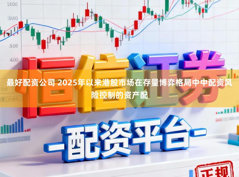 最好配资公司 2025年以来港股市场在存量博弈格局中中配资风险控制的资产配