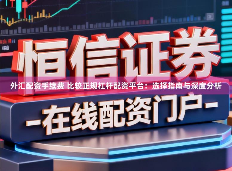 外汇配资手续费 比较正规杠杆配资平台：选择指南与深度分析