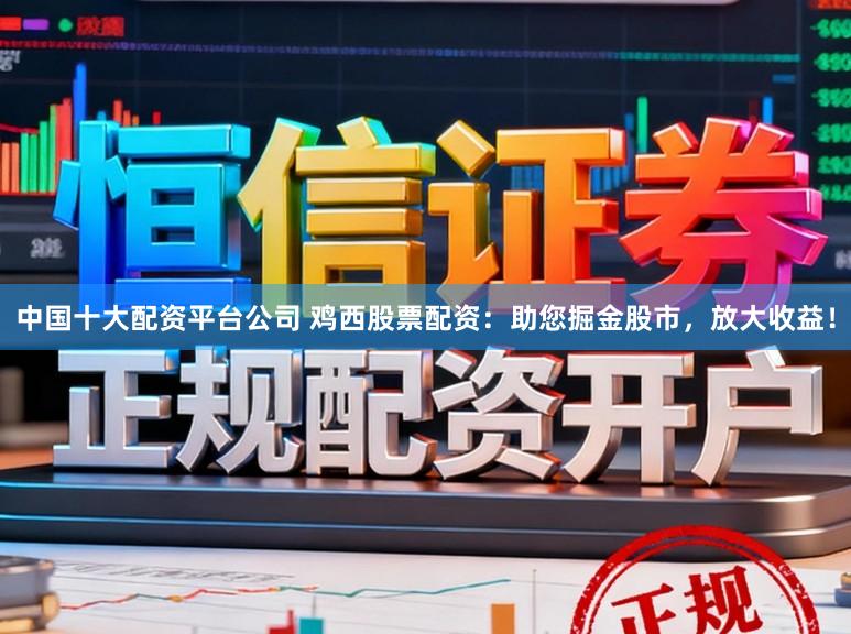 中国十大配资平台公司 鸡西股票配资：助您掘金股市，放大收益！