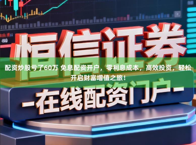 配资炒股亏了60万 免息配资开户，零利息成本，高效投资，轻松开启财富增值之旅！