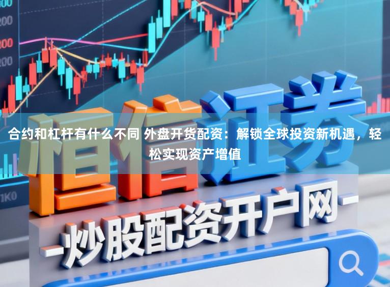 合约和杠杆有什么不同 外盘开货配资：解锁全球投资新机遇，轻松实现资产增值