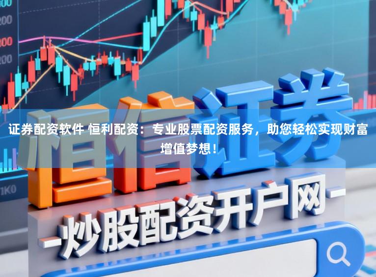证券配资软件 恒利配资：专业股票配资服务，助您轻松实现财富增值梦想！