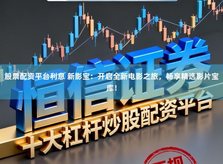 股票配资平台利息 新影宝：开启全新电影之旅，畅享精选影片宝库！
