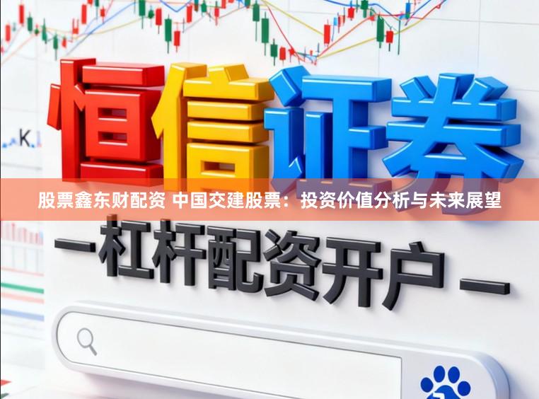 股票鑫东财配资 中国交建股票：投资价值分析与未来展望