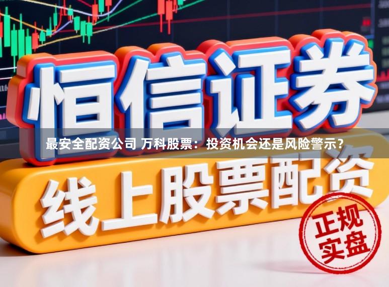 最安全配资公司 万科股票：投资机会还是风险警示？