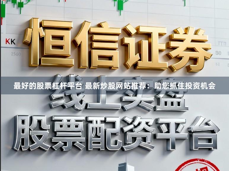 最好的股票杠杆平台 最新炒股网站推荐：助您抓住投资机会