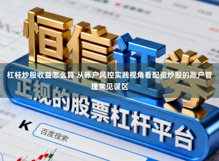 杠杆炒股收益怎么算 从账户风控实践视角看配资炒股的账户管理常见误区
