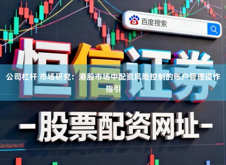 公司杠杆 市场研究：港股市场中配资风险控制的账户管理操作指引