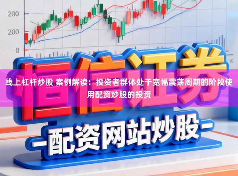 线上杠杆炒股 案例解读：投资者群体处于宽幅震荡周期的阶段使用配资炒股的投资