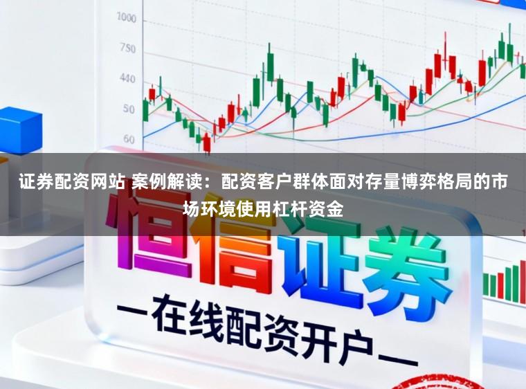 证券配资网站 案例解读：配资客户群体面对存量博弈格局的市场环境使用杠杆资金