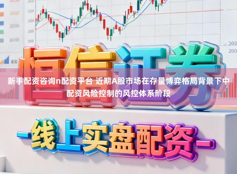 新手配资咨询n配资平台 近期A股市场在存量博弈格局背景下中配资风险控制的风控体系阶段