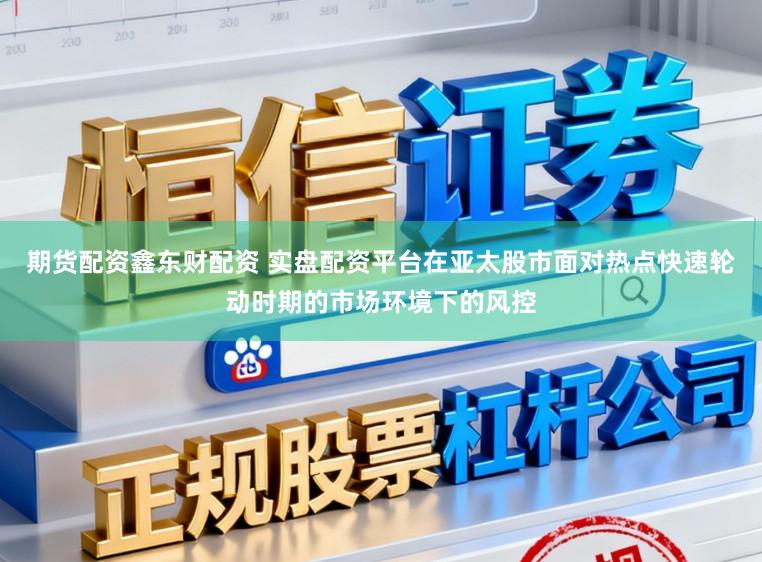 期货配资鑫东财配资 实盘配资平台在亚太股市面对热点快速轮动时期的市场环境下的风控
