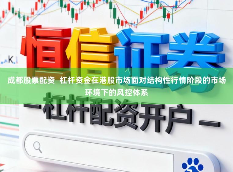 成都股票配资  杠杆资金在港股市场面对结构性行情阶段的市场环境下的风控体系