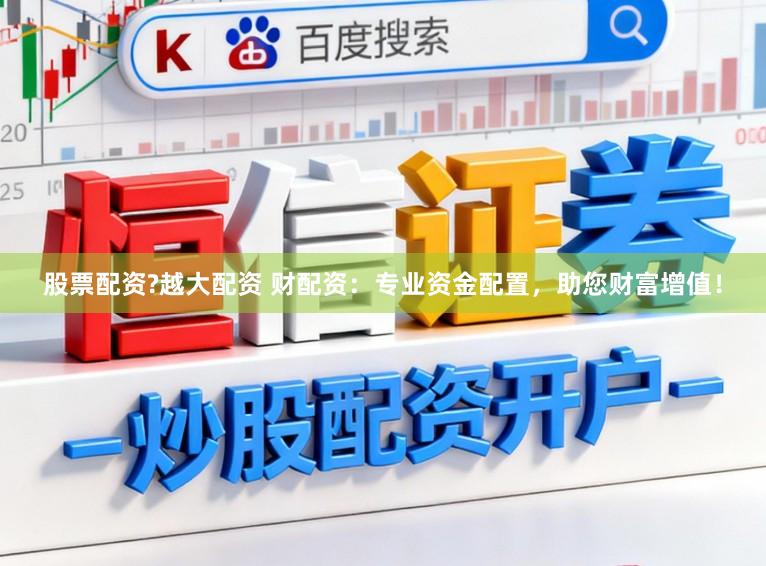 股票配资?越大配资 财配资：专业资金配置，助您财富增值！