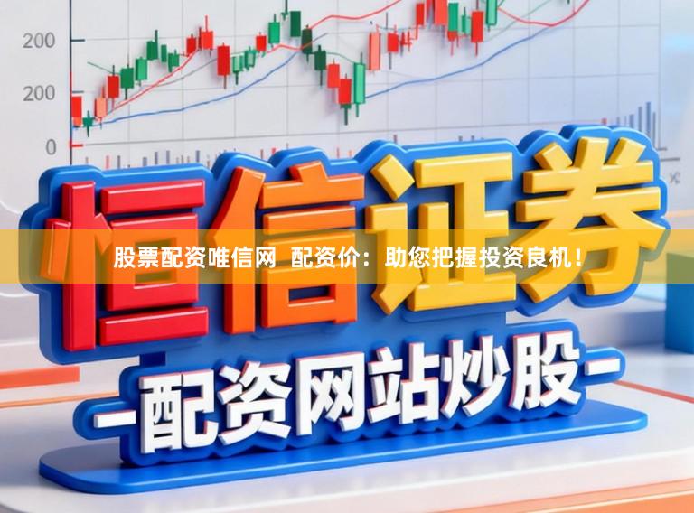 股票配资唯信网  配资价：助您把握投资良机！