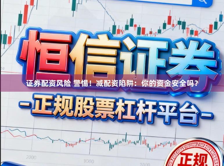 证券配资风险 警惕！减配资陷阱：你的资金安全吗？