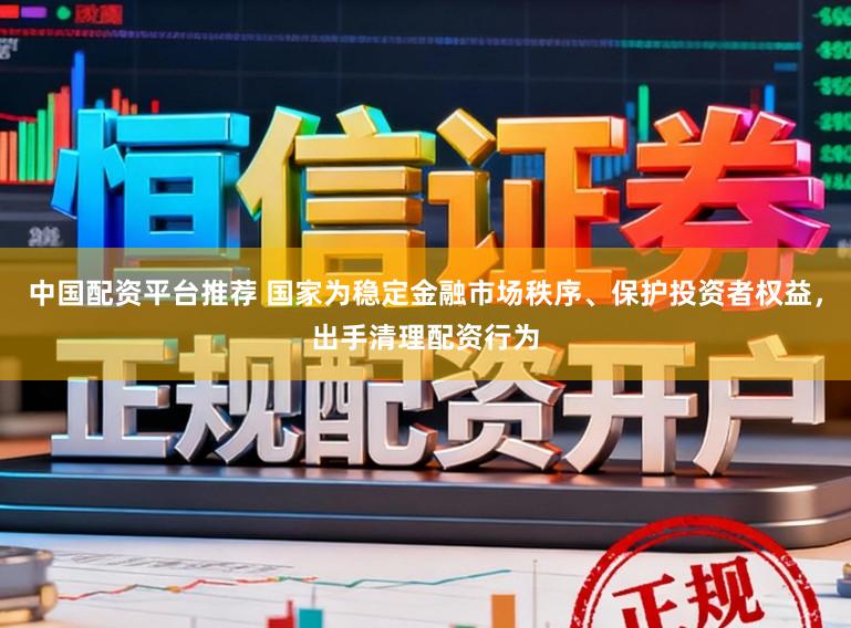 中国配资平台推荐 国家为稳定金融市场秩序、保护投资者权益，出手清理配资行为