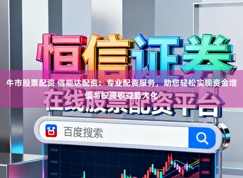 牛市股票配资 信能达配资：专业配资服务，助您轻松实现资金增值与投资收益最大化