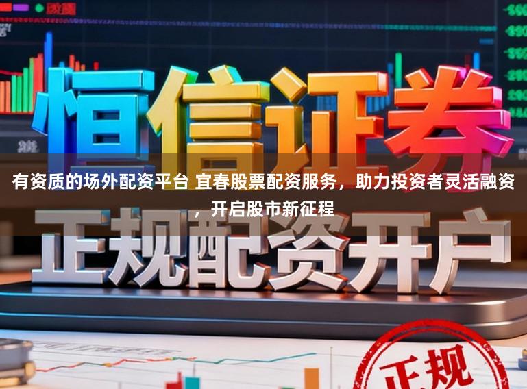 有资质的场外配资平台 宜春股票配资服务，助力投资者灵活融资，开启股市新征程