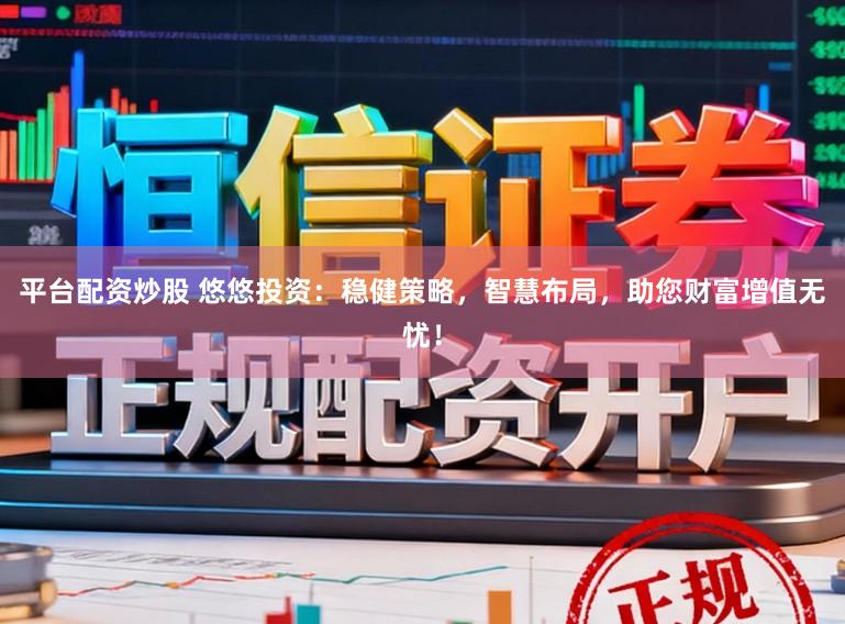 平台配资炒股 悠悠投资：稳健策略，智慧布局，助您财富增值无忧！