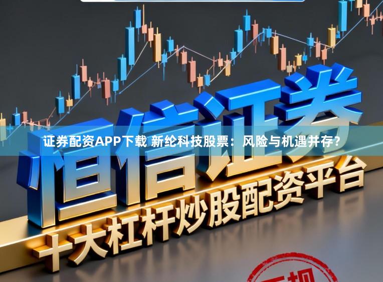 证券配资APP下载 新纶科技股票：风险与机遇并存？