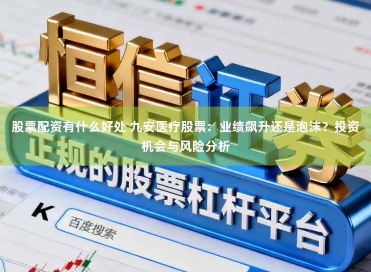 股票配资有什么好处 九安医疗股票：业绩飙升还是泡沫？投资机会与风险分析