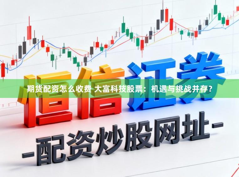 期货配资怎么收费 大富科技股票：机遇与挑战并存？