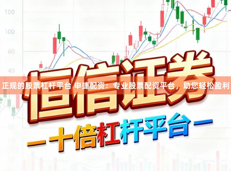 正规的股票杠杆平台 申捷配资：专业股票配资平台，助您轻松盈利