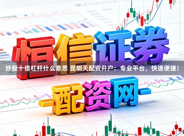 炒股十倍杠杆什么意思 昆明天配资开户：专业平台，快速便捷！