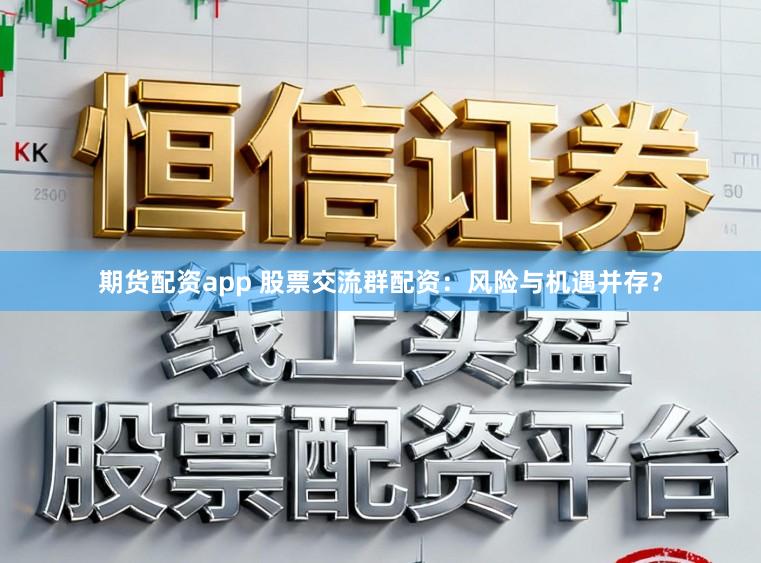 期货配资app 股票交流群配资：风险与机遇并存？