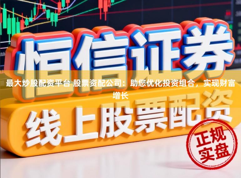 最大炒股配资平台 股票资配公司：助您优化投资组合，实现财富增长