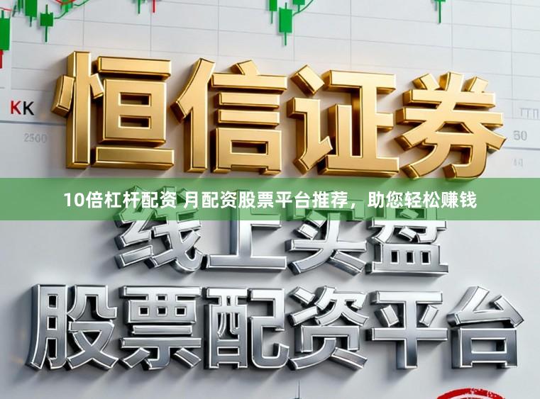 10倍杠杆配资 月配资股票平台推荐，助您轻松赚钱