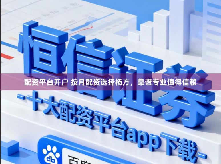 配资平台开户 按月配资选择杨方，靠谱专业值得信赖