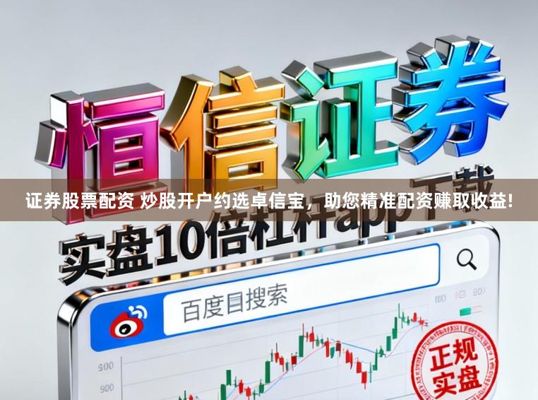 证券股票配资 炒股开户约选卓信宝，助您精准配资赚取收益!