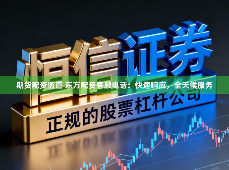 期货配资监管 东方配资客服电话：快速响应，全天候服务